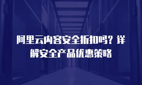 阿里云内容安全折扣吗？详解安全产品优惠策略