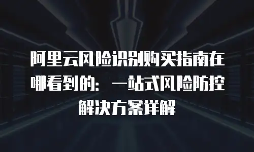阿里云风险识别购买指南在哪看到的：一站式风险防控解决方案详解