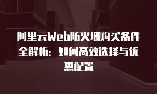 阿里云Web防火墙购买条件全解析：如何高效选择与优惠配置