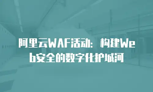 阿里云WAF活动：构建Web安全的数字化护城河