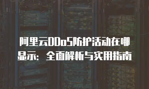 阿里云DDoS防护活动在哪显示：全面解析与实用指南