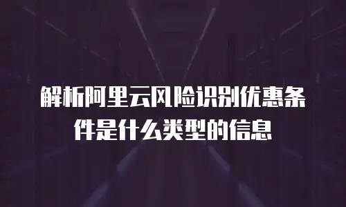 解析阿里云风险识别优惠条件是什么类型的信息