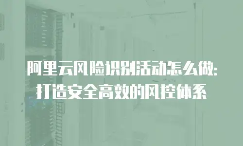 阿里云风险识别活动怎么做：打造安全高效的风控体系