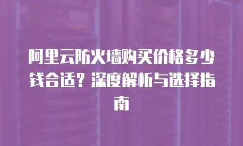阿里云防火墙购买价格多少钱合适？深度解析与选择指南