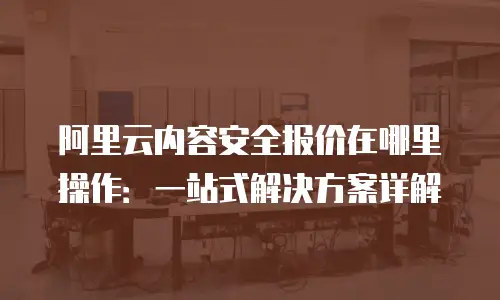 阿里云内容安全报价在哪里操作：一站式解决方案详解