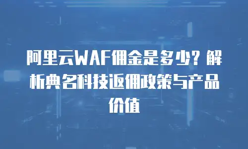 阿里云WAF佣金是多少？解析典名科技返佣政策与产品价值