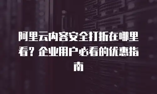 阿里云内容安全打折在哪里看？企业用户必看的优惠指南