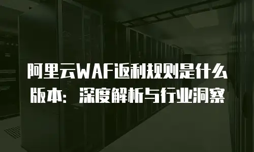 阿里云WAF返利规则是什么版本：深度解析与行业洞察