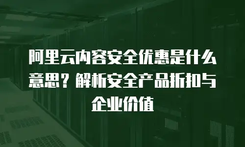 阿里云内容安全优惠是什么意思？解析安全产品折扣与企业价值