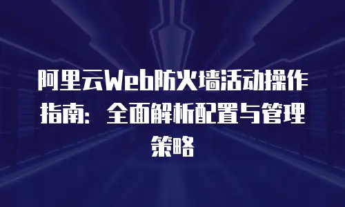 阿里云Web防火墙活动操作指南：全面解析配置与管理策略