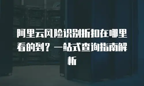 阿里云风险识别折扣在哪里看的到？一站式查询指南解析