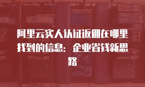阿里云实人认证返佣在哪里找到的信息：企业省钱新思路