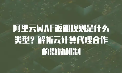 阿里云WAF返佣规则是什么类型？解析云计算代理合作的激励机制