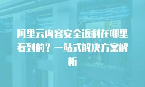 阿里云内容安全返利在哪里看到的？一站式解决方案解析