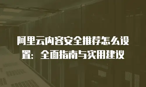 阿里云内容安全推荐怎么设置：全面指南与实用建议