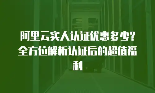阿里云实人认证优惠多少？全方位解析认证后的超值福利