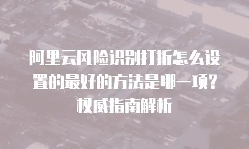 阿里云风险识别打折怎么设置的最好的方法是哪一项？权威指南解析