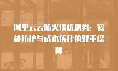 阿里云云防火墙优惠券：智能防护与成本优化的双重保障