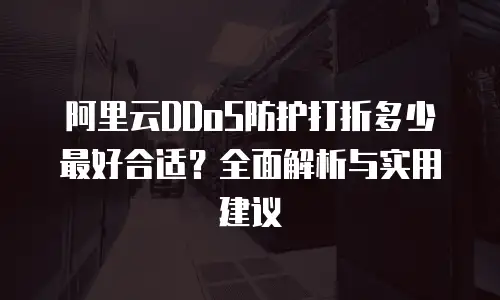 阿里云DDoS防护打折多少最好合适？全面解析与实用建议
