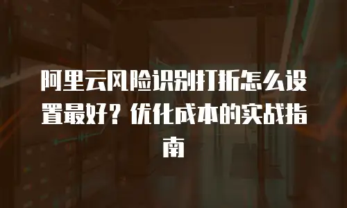 阿里云风险识别打折怎么设置最好？优化成本的实战指南