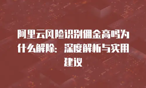 阿里云风险识别佣金高吗为什么解除：深度解析与实用建议