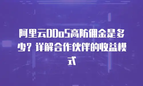 阿里云DDoS高防佣金是多少？详解合作伙伴的收益模式