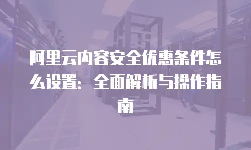 阿里云内容安全优惠条件怎么设置：全面解析与操作指南