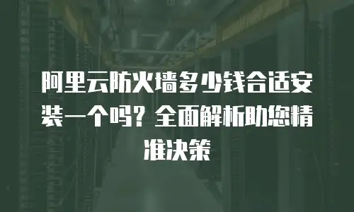 阿里云防火墙多少钱合适安装一个吗？全面解析助您精准决策
