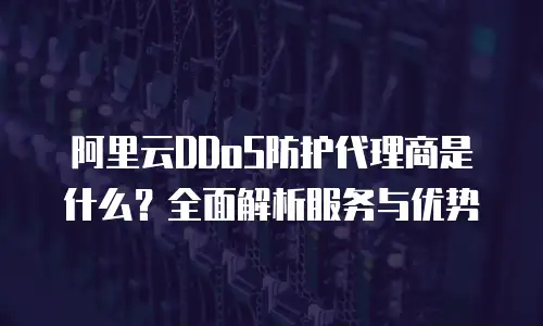 阿里云DDoS防护代理商是什么？全面解析服务与优势