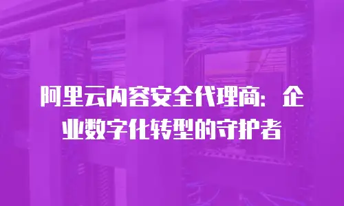 阿里云内容安全代理商：企业数字化转型的守护者