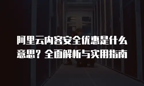 阿里云内容安全优惠是什么意思？全面解析与实用指南
