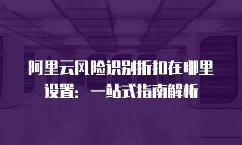 阿里云风险识别折扣在哪里设置：一站式指南解析