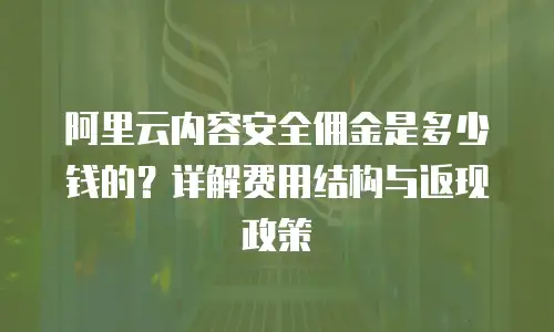 阿里云内容安全佣金是多少钱的？详解费用结构与返现政策