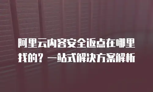 阿里云内容安全返点在哪里找的？一站式解决方案解析