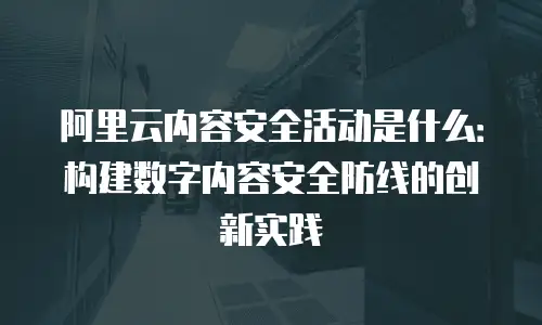 阿里云内容安全活动是什么：构建数字内容安全防线的创新实践