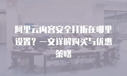 阿里云内容安全打折在哪里设置？一文详解购买与优惠策略
