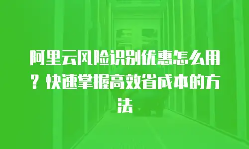 阿里云风险识别优惠怎么用？快速掌握高效省成本的方法