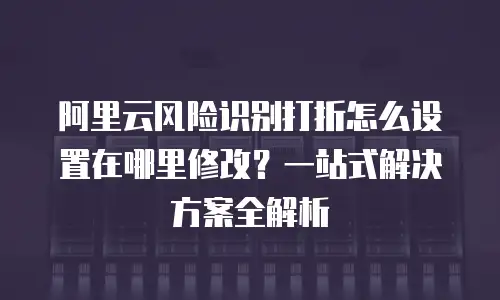 阿里云风险识别打折怎么设置在哪里修改？一站式解决方案全解析