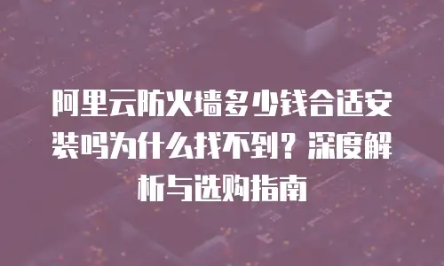 阿里云防火墙多少钱合适安装吗为什么找不到？深度解析与选购指南