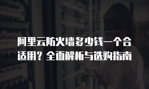 阿里云防火墙多少钱一个合适用？全面解析与选购指南