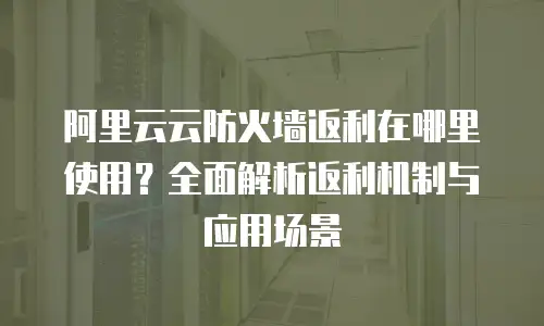 阿里云云防火墙返利在哪里使用？全面解析返利机制与应用场景