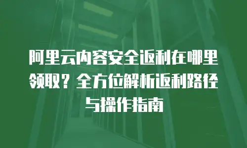 阿里云内容安全返利在哪里领取？全方位解析返利路径与操作指南