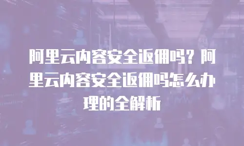 阿里云内容安全返佣吗？阿里云内容安全返佣吗怎么办理的全解析