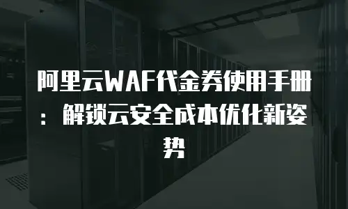 阿里云WAF代金券使用手册：解锁云安全成本优化新姿势