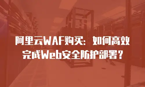 阿里云WAF购买：如何高效完成Web安全防护部署？