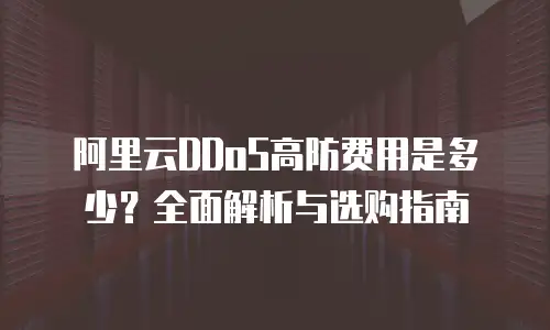 阿里云DDoS高防费用是多少？全面解析与选购指南