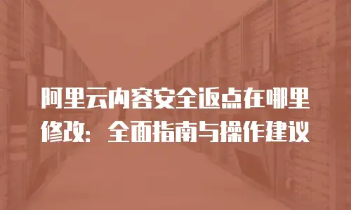 阿里云内容安全返点在哪里修改：全面指南与操作建议