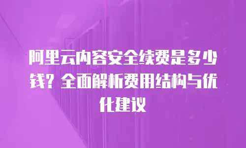 阿里云内容安全续费是多少钱？全面解析费用结构与优化建议