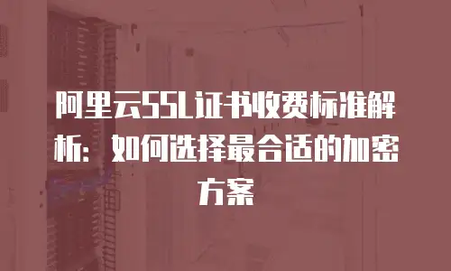 阿里云SSL证书收费标准解析：如何选择最合适的加密方案