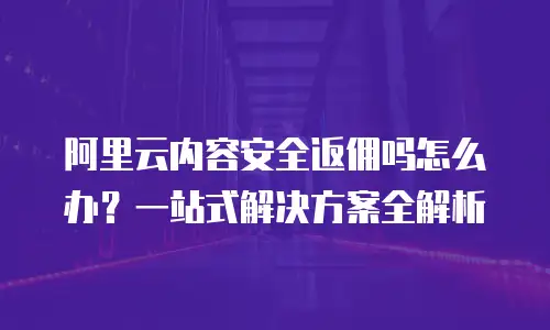 阿里云内容安全返佣吗怎么办？一站式解决方案全解析